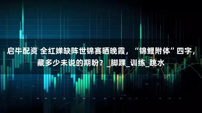 启牛配资 全红婵缺阵世锦赛晒晚霞，“锦鲤附体”四字，藏多少未说的期盼？_脚踝_训练_跳水