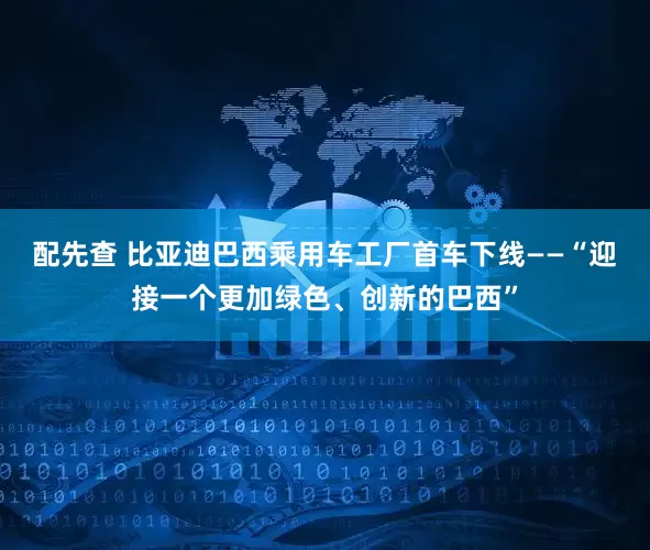 配先查 比亚迪巴西乘用车工厂首车下线——“迎接一个更加绿色、创新的巴西”