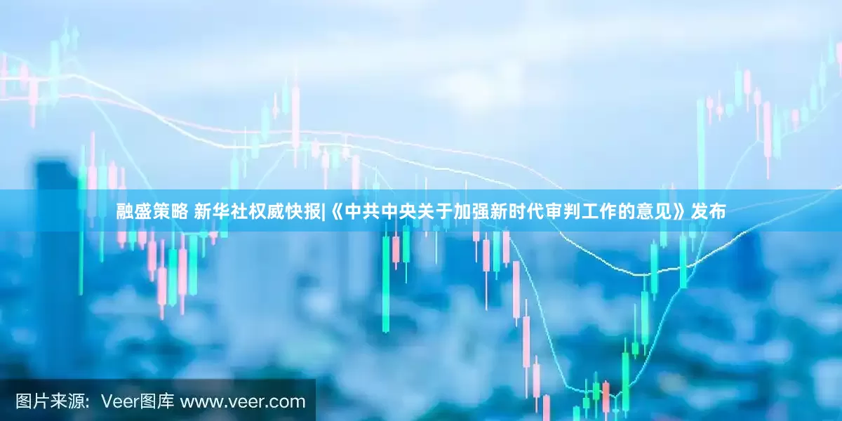 融盛策略 新华社权威快报|《中共中央关于加强新时代审判工作的意见》发布