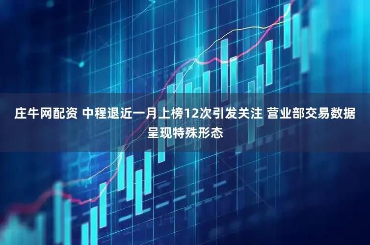 庄牛网配资 中程退近一月上榜12次引发关注 营业部交易数据呈现特殊形态