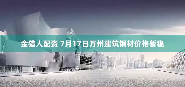 金猎人配资 7月17日万州建筑钢材价格暂稳
