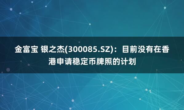 金富宝 银之杰(300085.SZ)：目前没有在香港申请稳定币牌照的计划