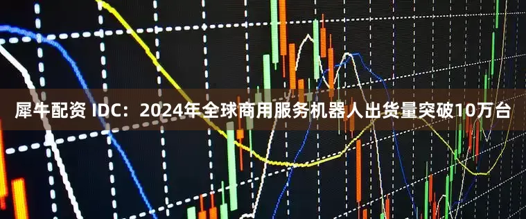 犀牛配资 IDC：2024年全球商用服务机器人出货量突破10万台