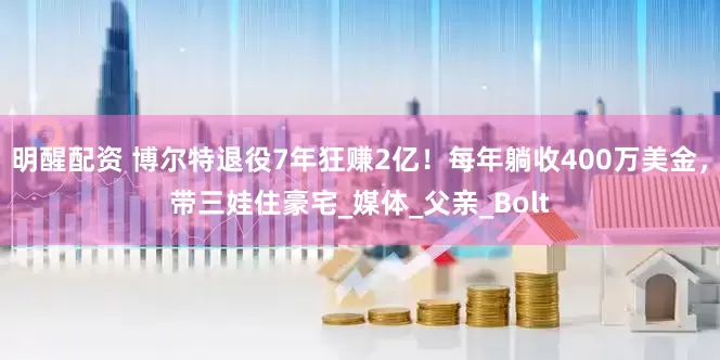 明醒配资 博尔特退役7年狂赚2亿！每年躺收400万美金，带三娃住豪宅_媒体_父亲_Bolt