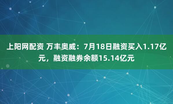 上阳网配资 万丰奥威：7月18日融资买入1.17亿元，融资融券余额15.14亿元