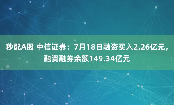 秒配A股 中信证券：7月18日融资买入2.26亿元，融资融券余额149.34亿元