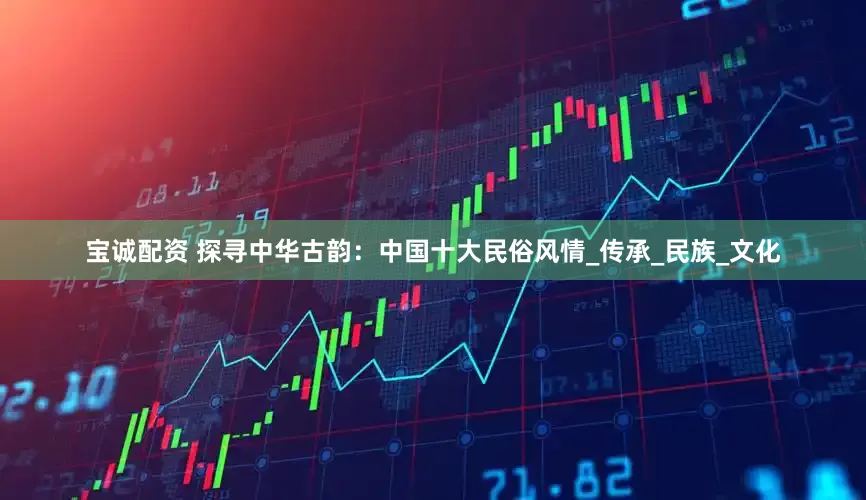 宝诚配资 探寻中华古韵：中国十大民俗风情_传承_民族_文化