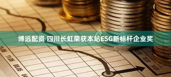 博远配资 四川长虹荣获本站ESG新标杆企业奖