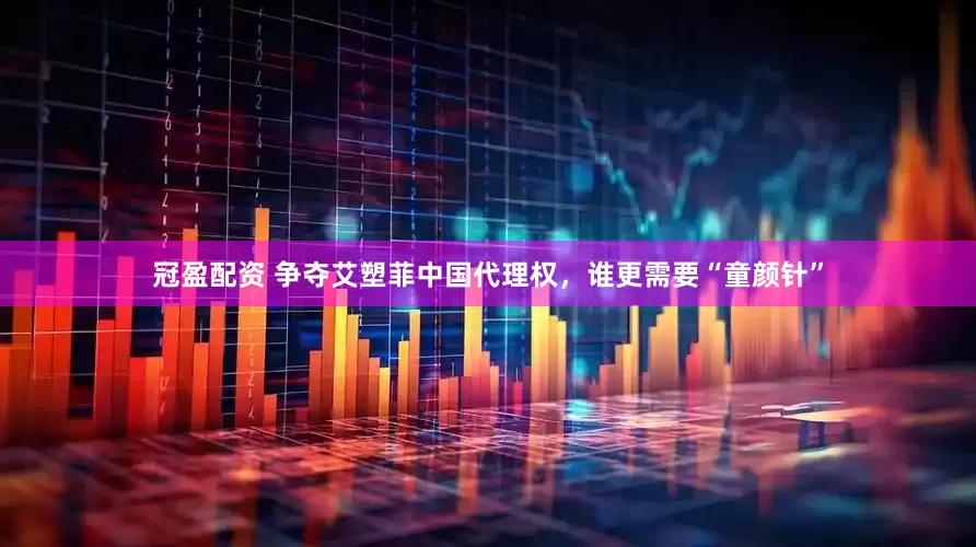 冠盈配资 争夺艾塑菲中国代理权，谁更需要“童颜针”