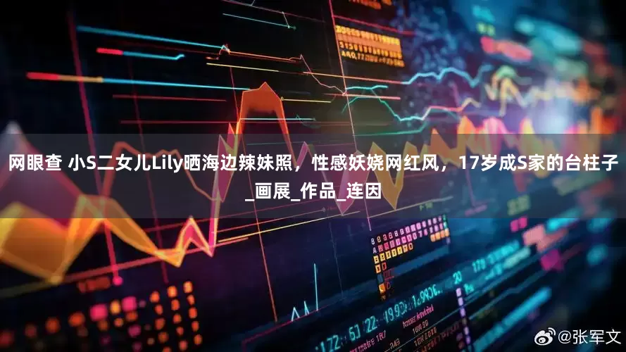 网眼查 小S二女儿Lily晒海边辣妹照，性感妖娆网红风，17岁成S家的台柱子_画展_作品_连因