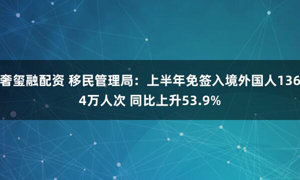 奢玺融配资 移民管理局：上半年免签入境外国人1364万人次 同比上升53.9%