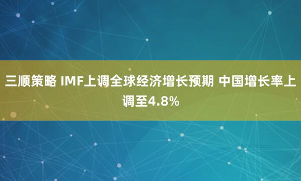 三顺策略 IMF上调全球经济增长预期 中国增长率上调至4.8%