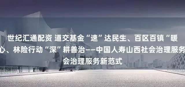 世纪汇通配资 道交基金“速”达民生、百区百镇“暖”聚人心、林险行动“深”耕善治——中国人寿山西社会治理服务新范式