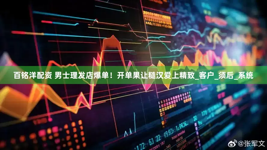 百铭洋配资 男士理发店爆单！开单果让糙汉爱上精致_客户_须后_系统