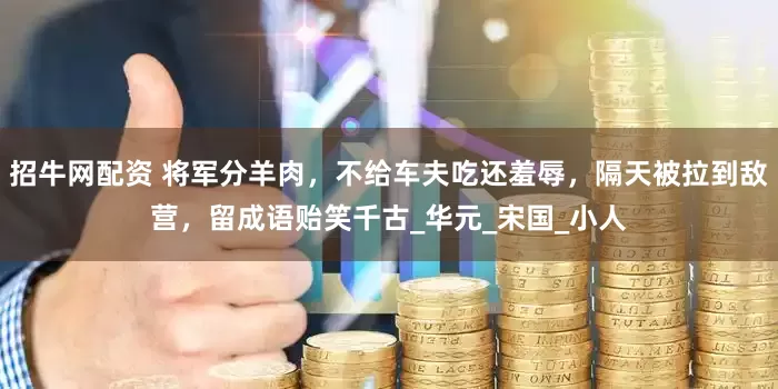 招牛网配资 将军分羊肉，不给车夫吃还羞辱，隔天被拉到敌营，留成语贻笑千古_华元_宋国_小人