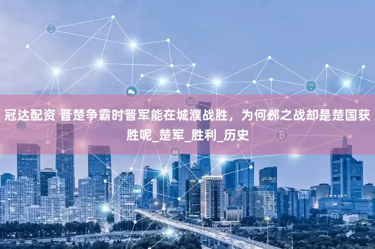 冠达配资 晋楚争霸时晋军能在城濮战胜，为何邲之战却是楚国获胜呢_楚军_胜利_历史