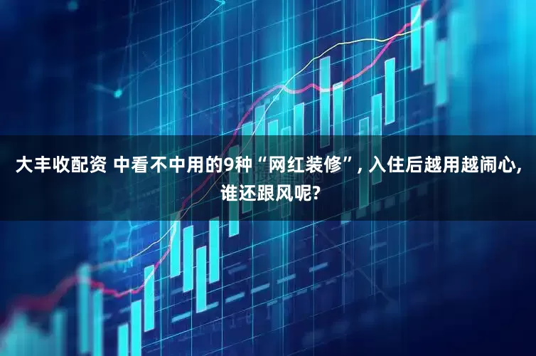 大丰收配资 中看不中用的9种“网红装修”, 入住后越用越闹心, 谁还跟风呢?