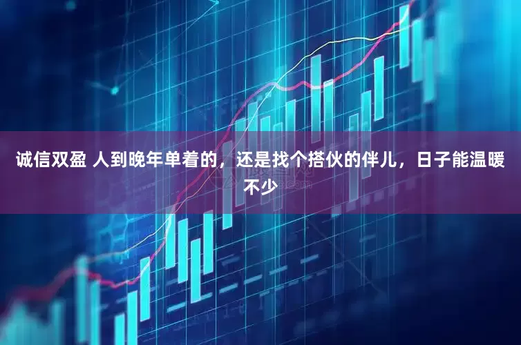 诚信双盈 人到晚年单着的，还是找个搭伙的伴儿，日子能温暖不少