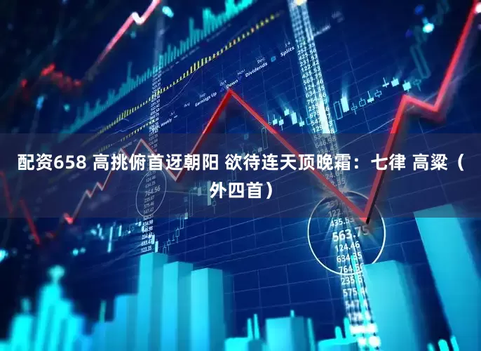 配资658 高挑俯首迓朝阳 欲待连天顶晚霜：七律 高粱（外四首）