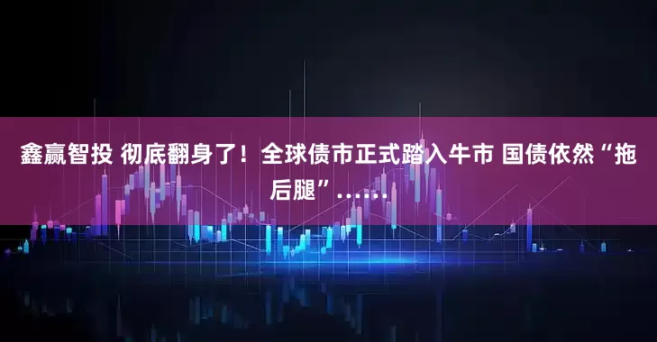 鑫赢智投 彻底翻身了！全球债市正式踏入牛市 国债依然“拖后腿”……