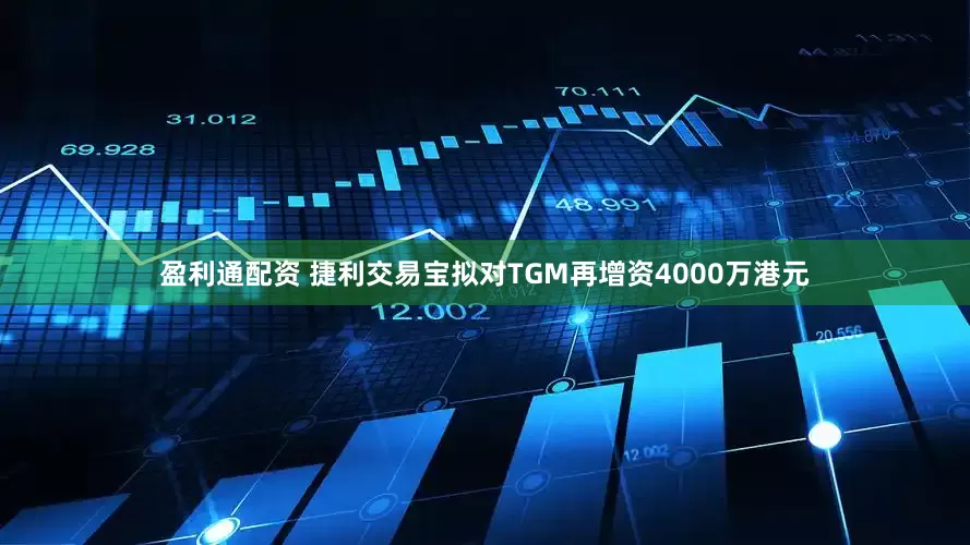 盈利通配资 捷利交易宝拟对TGM再增资4000万港元