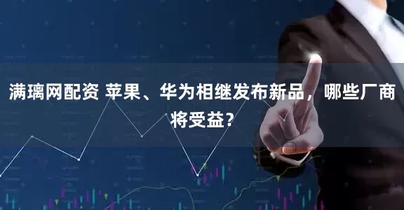 满璃网配资 苹果、华为相继发布新品，哪些厂商将受益？