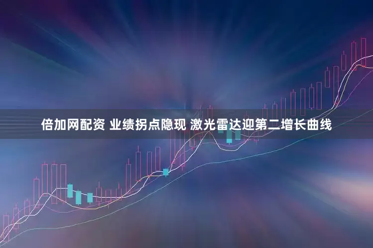 倍加网配资 业绩拐点隐现 激光雷达迎第二增长曲线