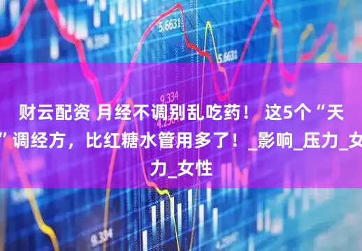 财云配资 月经不调别乱吃药! 这5个“天然”调经方,比红糖水管用多了!_影响_压力_女性