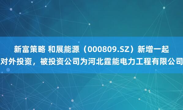 新富策略 和展能源(000809.SZ)新增一起对外投资,被投资公司为河北霆能电力工程有限公司