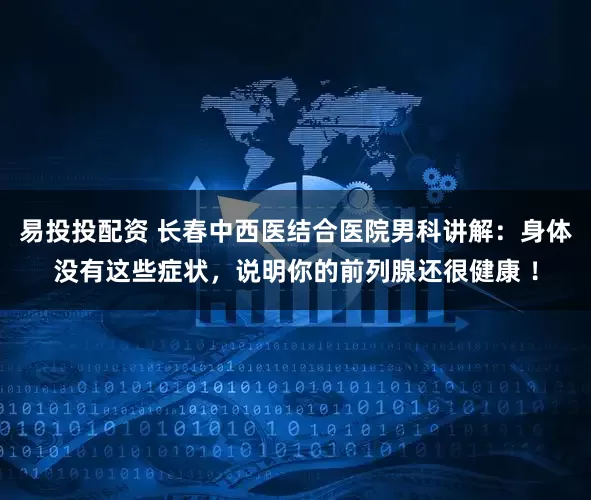 易投投配资 长春中西医结合医院男科讲解:身体没有这些症状,说明你的前列腺还很健康 !