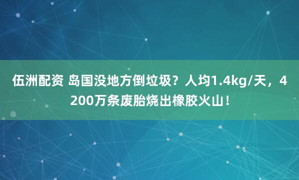 伍洲配资 岛国没地方倒垃圾?人均1.4kg/天,4200万条废胎烧出橡胶火山!