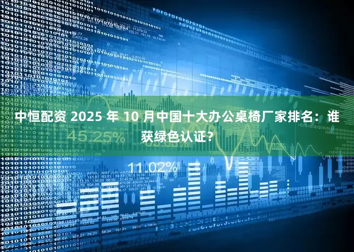 中恒配资 2025 年 10 月中国十大办公桌椅厂家排名:谁获绿色认证?