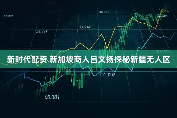 新时代配资 新加坡商人吕文扬探秘新疆无人区