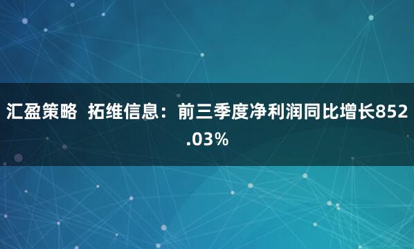 汇盈策略  拓维信息：前三季度净利润同比增长852.03%