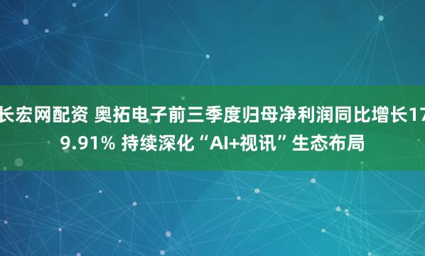 长宏网配资 奥拓电子前三季度归母净利润同比增长179.91% 持续深化“AI+视讯”生态布局