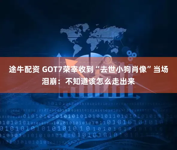 途牛配资 GOT7荣宰收到“去世小狗肖像”当场泪崩：不知道该怎么走出来