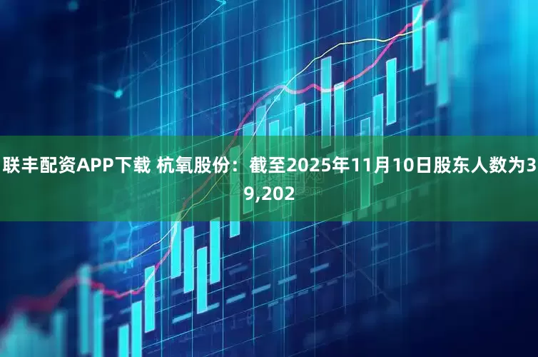 联丰配资APP下载 杭氧股份：截至2025年11月10日股东人数为39,202