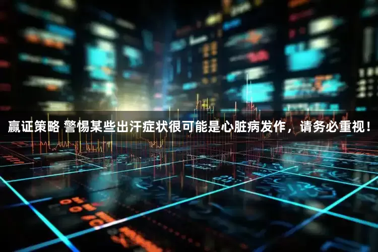 赢证策略 警惕某些出汗症状很可能是心脏病发作，请务必重视！