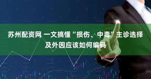 苏州配资网 一文搞懂“损伤、中毒”主诊选择及外因应该如何编码