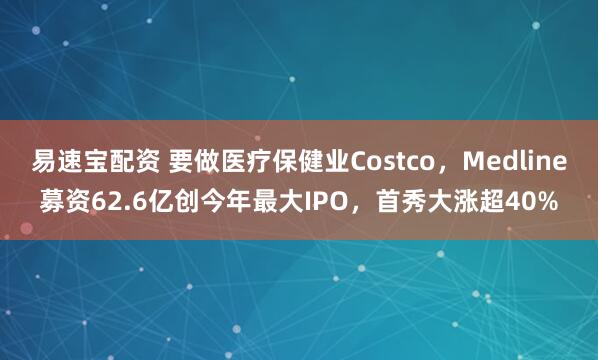 易速宝配资 要做医疗保健业Costco，Medline募资62.6亿创今年最大IPO，首秀大涨超40%