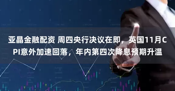 亚晶金融配资 周四央行决议在即，英国11月CPI意外加速回落，年内第四次降息预期升温