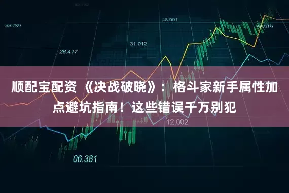 顺配宝配资 《决战破晓》：格斗家新手属性加点避坑指南！这些错误千万别犯