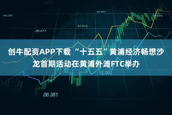 创牛配资APP下载 “十五五”黄浦经济畅想沙龙首期活动在黄浦外滩FTC举办