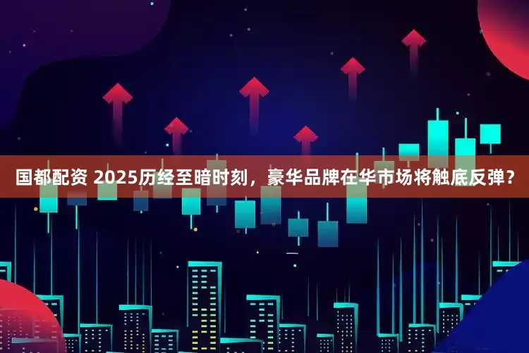 国都配资 2025历经至暗时刻，豪华品牌在华市场将触底反弹？