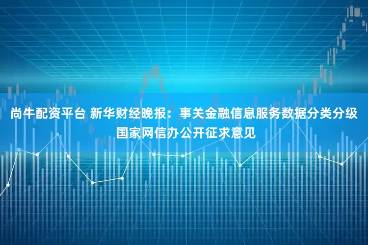 尚牛配资平台 新华财经晚报：事关金融信息服务数据分类分级 国家网信办公开征求意见