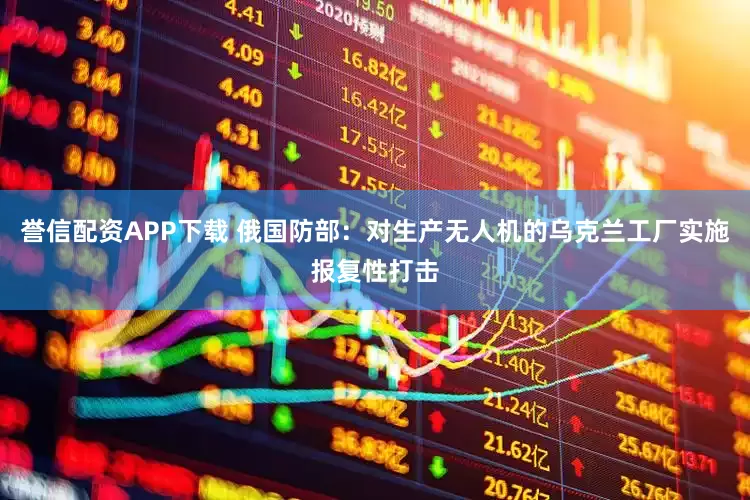 誉信配资APP下载 俄国防部：对生产无人机的乌克兰工厂实施报复性打击