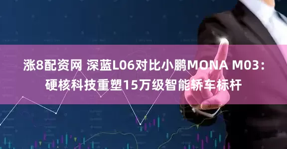 涨8配资网 深蓝L06对比小鹏MONA M03：硬核科技重塑15万级智能轿车标杆