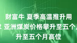 财富牛 夏季高温推升用电需求 亚洲煤炭价格攀升至五个月高位
