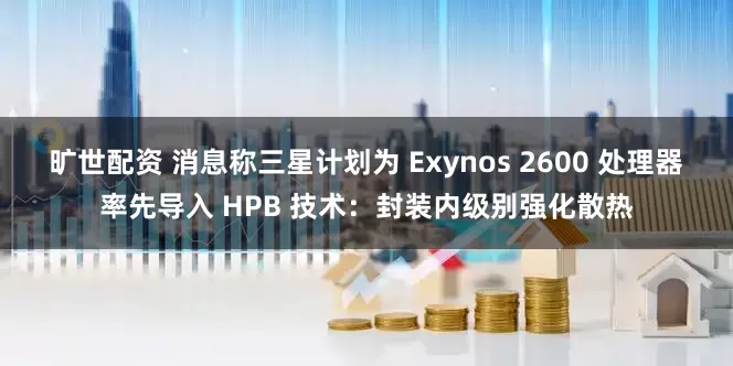 旷世配资 消息称三星计划为 Exynos 2600 处理器率先导入 HPB 技术：封装内级别强化散热