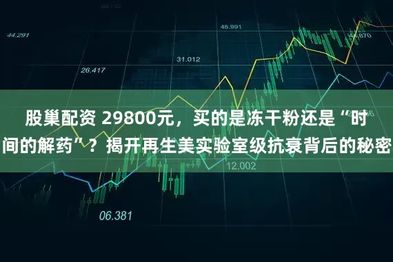 股巢配资 29800元,买的是冻干粉还是“时间的解药”?揭开再生美实验室级抗衰背后的秘密
